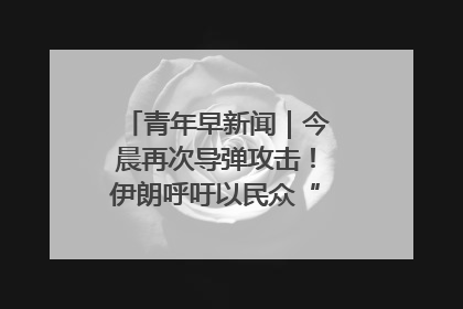 青年早新闻｜今晨再次导弹攻击！伊朗呼吁以民众“勿作人肉盾牌”